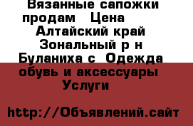 Вязанные сапожки продам › Цена ­ 500 - Алтайский край, Зональный р-н, Буланиха с. Одежда, обувь и аксессуары » Услуги   